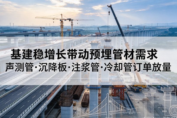 安义基建稳增长带动预埋监测管材需求，声测管、沉降板、注浆管订单持续放量